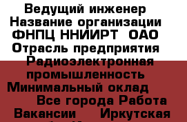 Ведущий инженер › Название организации ­ ФНПЦ ННИИРТ, ОАО › Отрасль предприятия ­ Радиоэлектронная промышленность › Минимальный оклад ­ 23 000 - Все города Работа » Вакансии   . Иркутская обл.,Иркутск г.